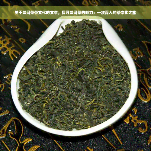 关于普洱茶茶文化的文章，探寻普洱茶的魅力：一次深入的茶文化之旅