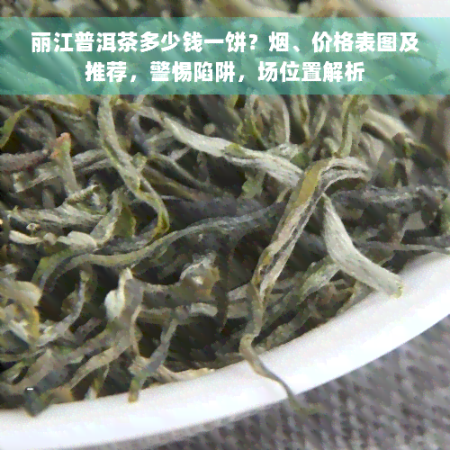 丽江普洱茶多少钱一饼？烟、价格表图及推荐，警惕陷阱，场位置解析