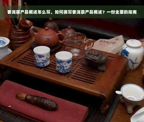 普洱茶产品概述怎么写，如何撰写普洱茶产品概述？一份全面的指南