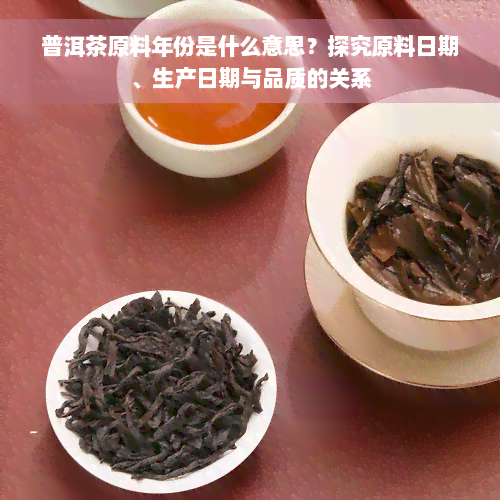 普洱茶原料年份是什么意思？探究原料日期、生产日期与品质的关系