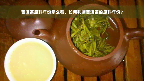 普洱茶原料年份怎么看，如何判断普洱茶的原料年份？