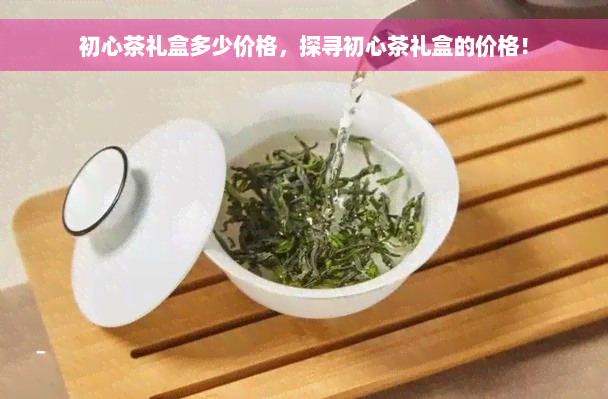 初心茶礼盒多少价格，探寻初心茶礼盒的价格！