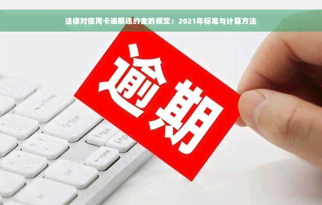 法律对信用卡逾期违约金的规定：2021年标准与计算方法