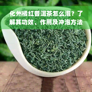 化州橘红普洱茶怎么泡？了解其功效、作用及冲泡方法，价格多少？全在医学百科网！