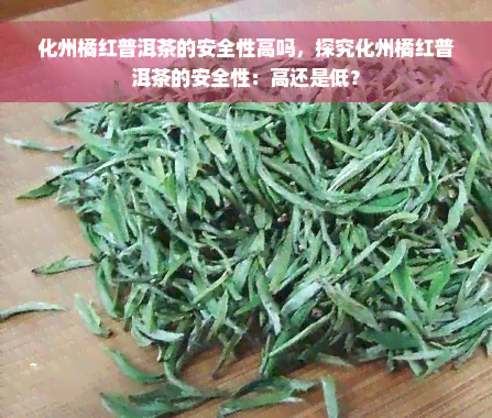 化州橘红普洱茶的安全性高吗，探究化州橘红普洱茶的安全性：高还是低？