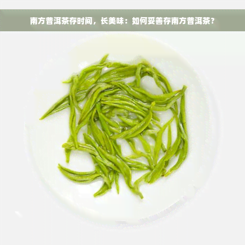 南方普洱茶存时间，长美味：如何妥善存南方普洱茶？