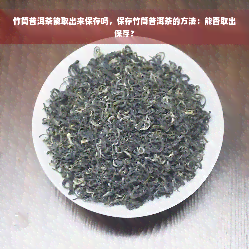 竹筒普洱茶能取出来保存吗，保存竹筒普洱茶的方法：能否取出保存？