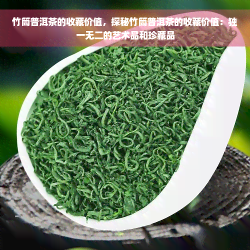 竹筒普洱茶的收藏价值，探秘竹筒普洱茶的收藏价值：独一无二的艺术品和珍藏品