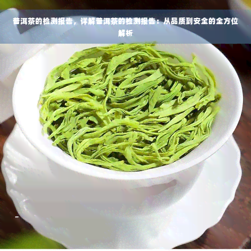 普洱茶的检测报告，详解普洱茶的检测报告：从品质到安全的全方位解析