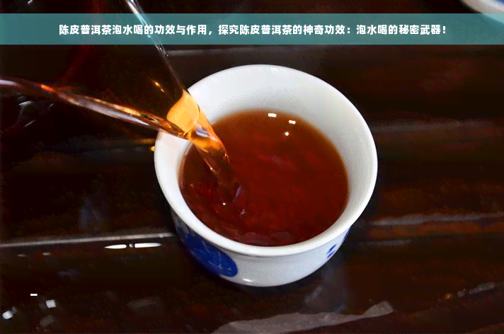 陈皮普洱茶泡水喝的功效与作用，探究陈皮普洱茶的神奇功效：泡水喝的秘密武器！