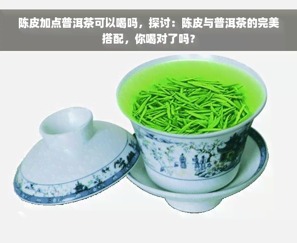 陈皮加点普洱茶可以喝吗，探讨：陈皮与普洱茶的完美搭配，你喝对了吗？