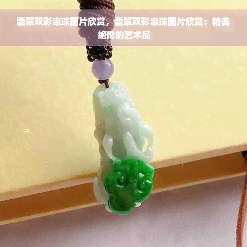 翡翠双彩串珠图片欣赏，翡翠双彩串珠图片欣赏：精美绝伦的艺术品