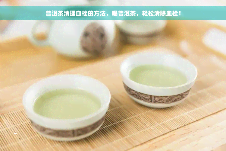 普洱茶清理血栓的方法，喝普洱茶，轻松清除血栓！