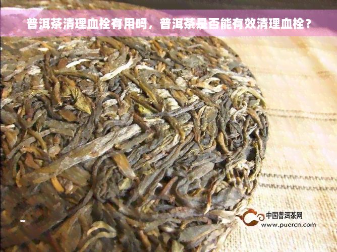 普洱茶清理血栓有用吗，普洱茶是否能有效清理血栓？