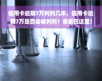 信用卡逾期7万判刑几年，信用卡逾期7万是否会被判刑？答案在这里！