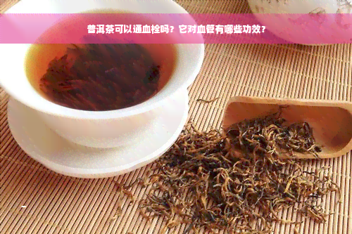 普洱茶可以通血栓吗？它对血管有哪些功效？