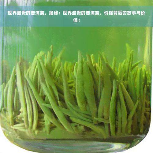 世界最贵的普洱茶，揭秘：世界最贵的普洱茶，价格背后的故事与价值！