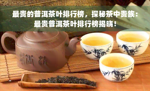 最贵的普洱茶叶排行榜，探秘茶中贵族：最贵普洱茶叶排行榜揭晓！