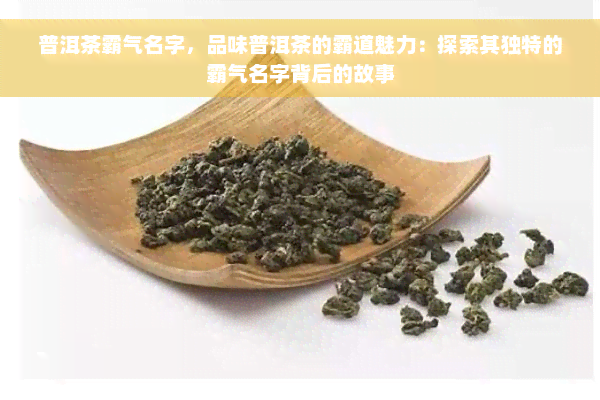 普洱茶霸气名字，品味普洱茶的霸道魅力：探索其独特的霸气名字背后的故事