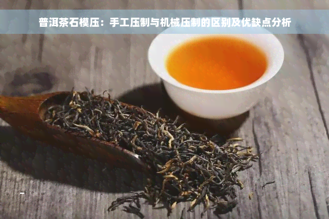 普洱茶石模压：手工压制与机械压制的区别及优缺点分析