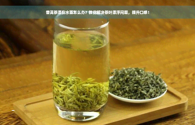 普洱茶漂在水面怎么办？教你解决茶叶漂浮问题，提升口感！