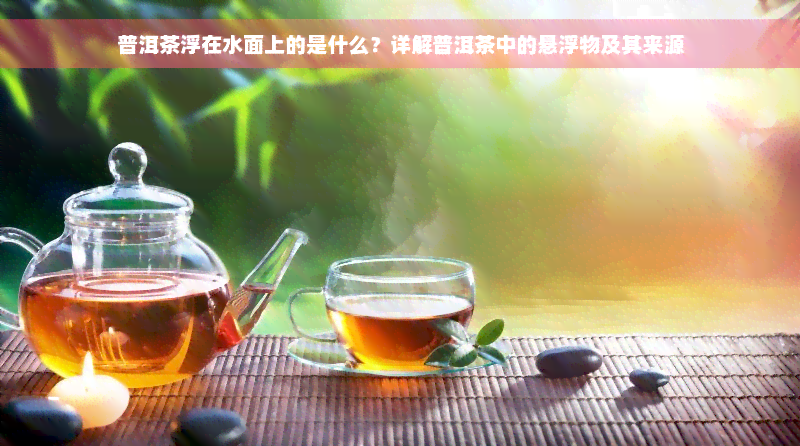 普洱茶浮在水面上的是什么？详解普洱茶中的悬浮物及其来源