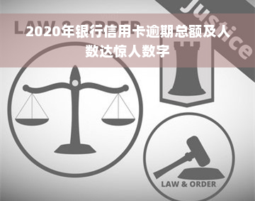 2020年银行信用卡逾期总额及人数达惊人数字