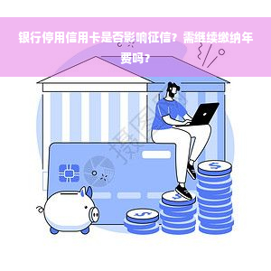 银行停用信用卡是否影响征信？需继续缴纳年费吗？