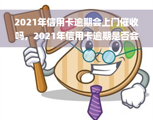 2021年信用卡逾期会上门催收吗，2021年信用卡逾期是否会上门催收？你需要知道的一切