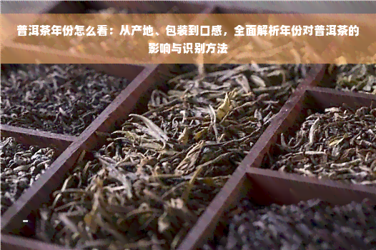 普洱茶年份怎么看：从产地、包装到口感，全面解析年份对普洱茶的影响与识别方法