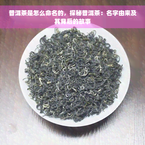 普洱茶是怎么命名的，探秘普洱茶：名字由来及其背后的故事