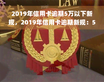 2019年信用卡逾期5万以下新规，2019年信用卡逾期新规：5万元以下逾期将有何影响？