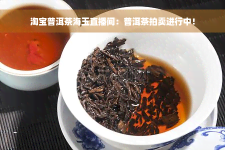 淘宝普洱茶海玉直播间：普洱茶拍卖进行中！