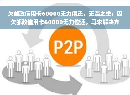 欠邮政信用卡60000无力偿还，无奈之举：因欠邮政信用卡60000无力偿还，寻求解决方案