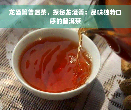 龙潭箐普洱茶，探秘龙潭箐：品味独特口感的普洱茶