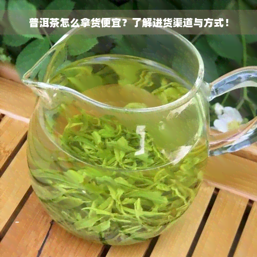 普洱茶怎么拿货便宜？了解进货渠道与方式！