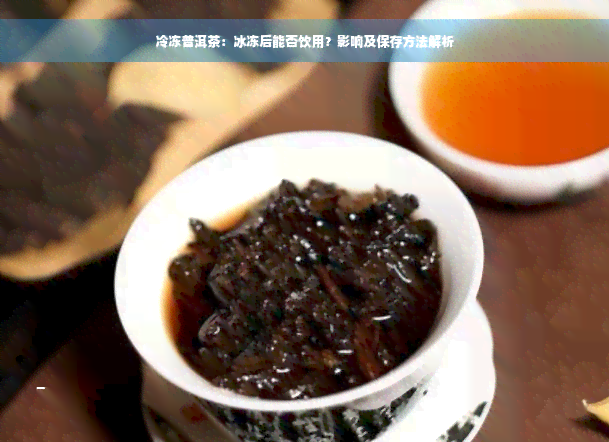 冷冻普洱茶：冰冻后能否饮用？影响及保存方法解析