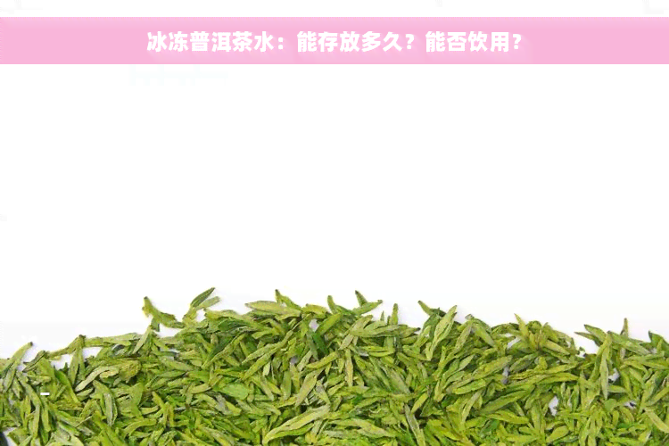 冰冻普洱茶水：能存放多久？能否饮用？