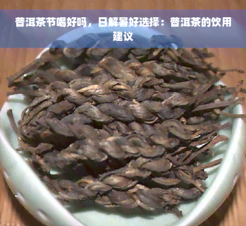 普洱茶节喝好吗，日解暑好选择：普洱茶的饮用建议