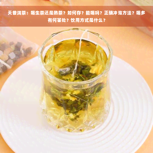 天普洱茶：喝生茶还是熟茶？如何存？能喝吗？正确冲泡方法？喝多有何害处？饮用方式是什么？