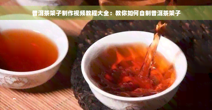 普洱茶架子制作视频教程大全：教你如何自制普洱茶架子