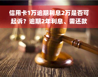 信用卡1万逾期利息2万是否可起诉？逾期2年利息、需还款金额及1个月利息解析