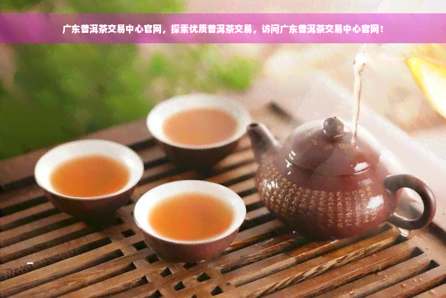 广东普洱茶交易中心官网，探索优质普洱茶交易，访问广东普洱茶交易中心官网！