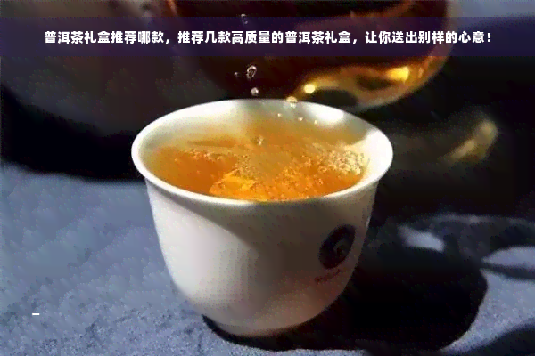 普洱茶礼盒推荐哪款，推荐几款高质量的普洱茶礼盒，让你送出别样的心意！