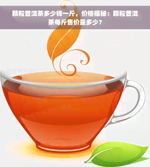 颗粒普洱茶多少钱一斤，价格揭秘：颗粒普洱茶每斤售价是多少？