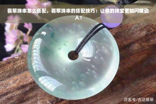 翡翠珠串怎么搭配，翡翠珠串的搭配技巧：让你的珠宝更加闪耀动人！