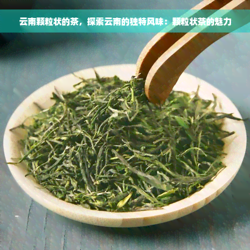 云南颗粒状的茶，探索云南的独特风味：颗粒状茶的魅力