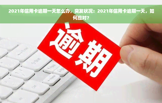 2021年信用卡逾期一天怎么办，突发状况：2021年信用卡逾期一天，如何应对？