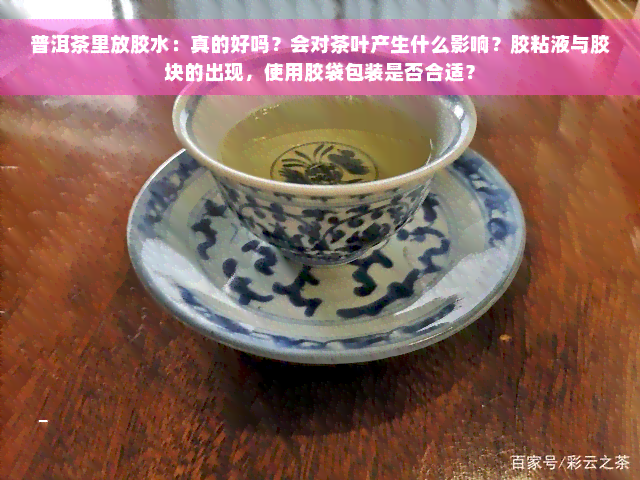 普洱茶里放胶水：真的好吗？会对茶叶产生什么影响？胶粘液与胶块的出现，使用胶袋包装是否合适？