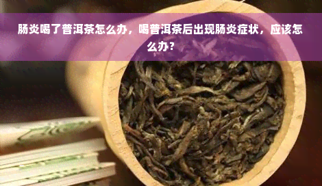 肠炎喝了普洱茶怎么办，喝普洱茶后出现肠炎症状，应该怎么办？